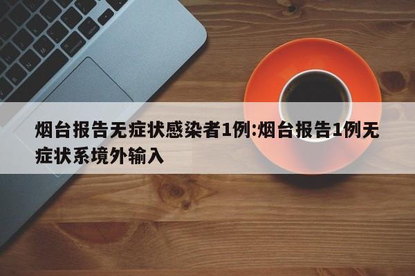 烟台报告无症状感染者1例:烟台报告1例无症状系境外输入