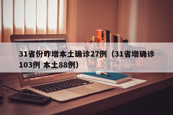 31省份昨增本土确诊27例(31省增确诊103例 本土88例)