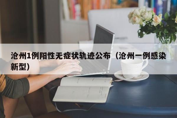 沧州1例阳性无症状轨迹公布(沧州一例感染新型)