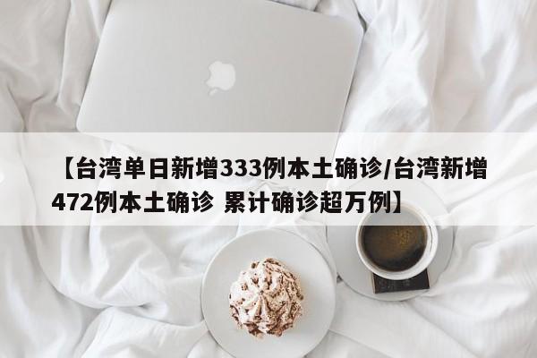【台湾单日新增333例本土确诊/台湾新增472例本土确诊 累计确诊超万例】