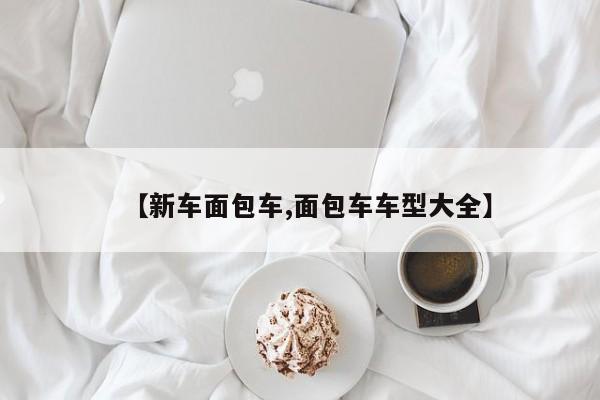 【新车面包车,面包车车型大全】