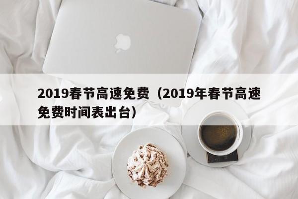 2019春节高速免费(2019年春节高速免费时间表出台)