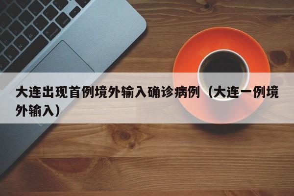 大连出现首例境外输入确诊病例(大连一例境外输入)