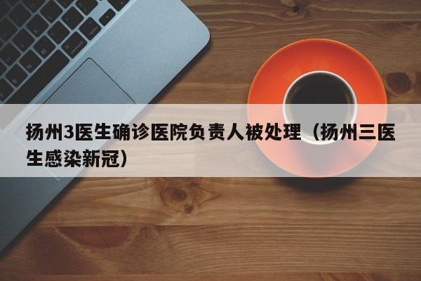 扬州3医生确诊医院负责人被处理(扬州三医生感染新冠)