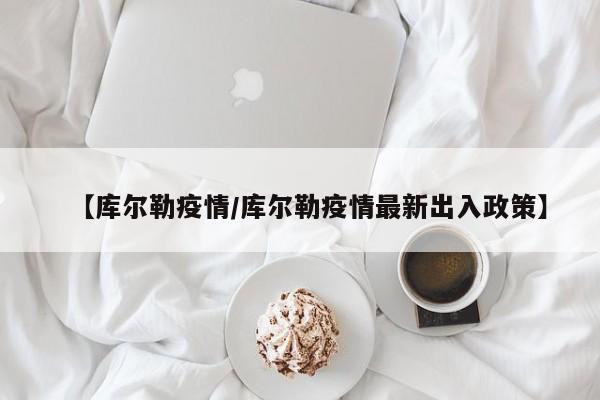 【库尔勒疫情/库尔勒疫情最新出入政策】
