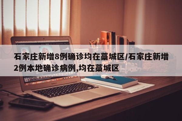 石家庄新增8例确诊均在藁城区/石家庄新增2例本地确诊病例,均在藁城区