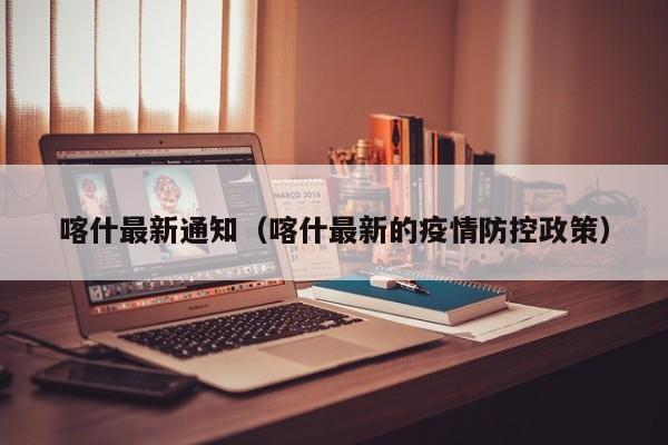 喀什最新通知(喀什最新的疫情防控政策)