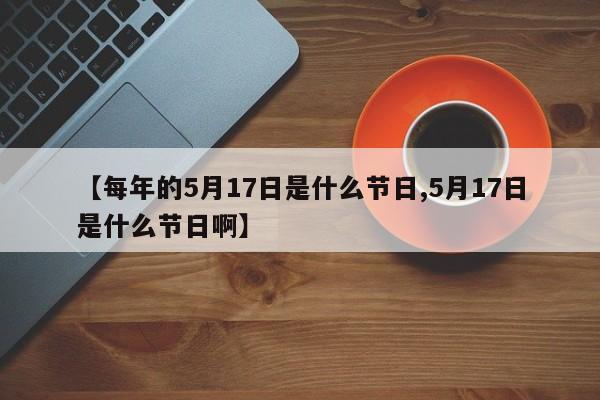 【每年的5月17日是什么节日,5月17日是什么节日啊】