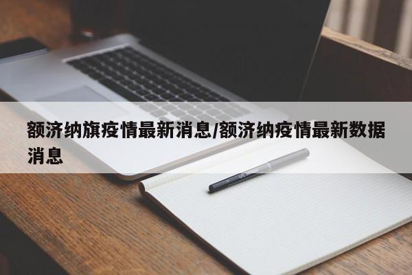 额济纳旗疫情最新消息/额济纳疫情最新数据消息