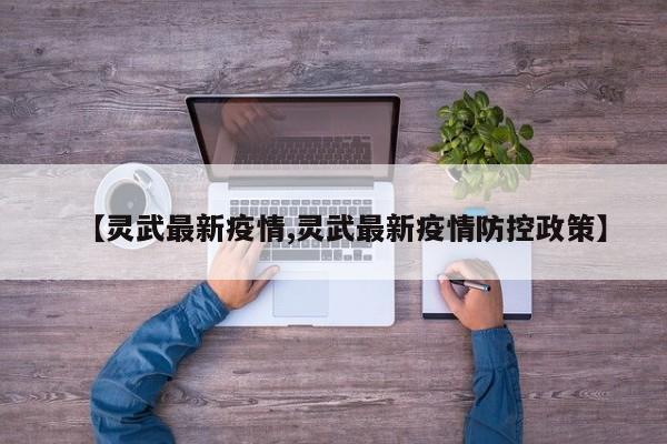 【灵武最新疫情,灵武最新疫情防控政策】