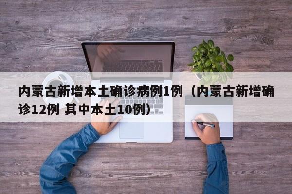 内蒙古新增本土确诊病例1例(内蒙古新增确诊12例 其中本土10例)