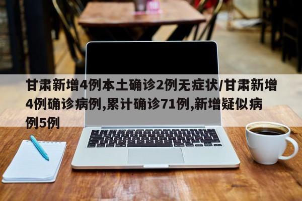 甘肃新增4例本土确诊2例无症状/甘肃新增4例确诊病例,累计确诊71例,新增疑似病例5例