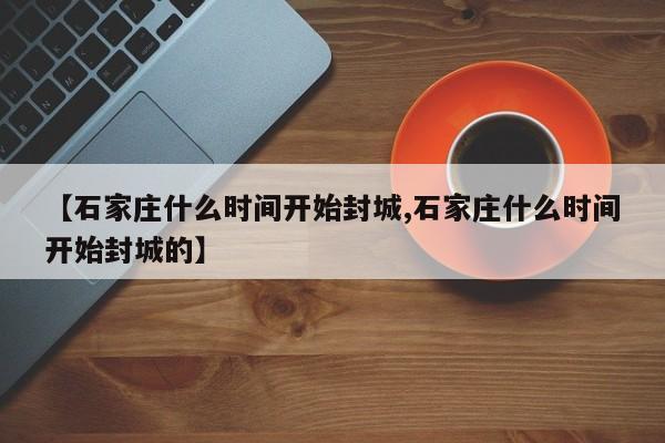 【石家庄什么时间开始封城,石家庄什么时间开始封城的】