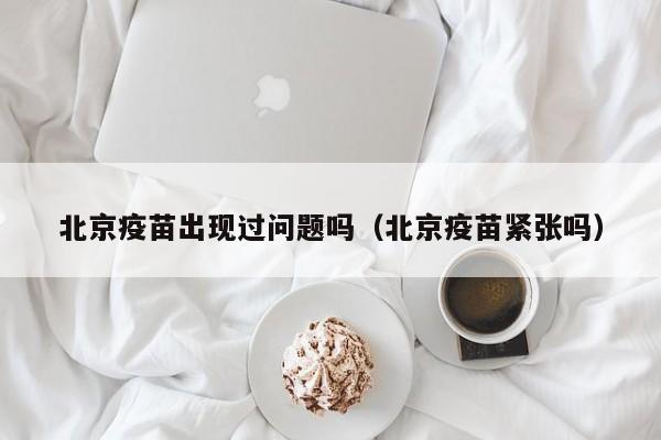 北京疫苗出现过问题吗(北京疫苗紧张吗)