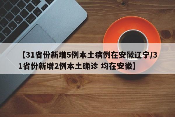 【31省份新增5例本土病例在安徽辽宁/31省份新增2例本土确诊 均在安徽】