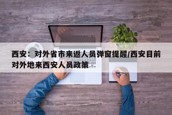 西安:对外省市来返人员弹窗提醒/西安目前对外地来西安人员政策