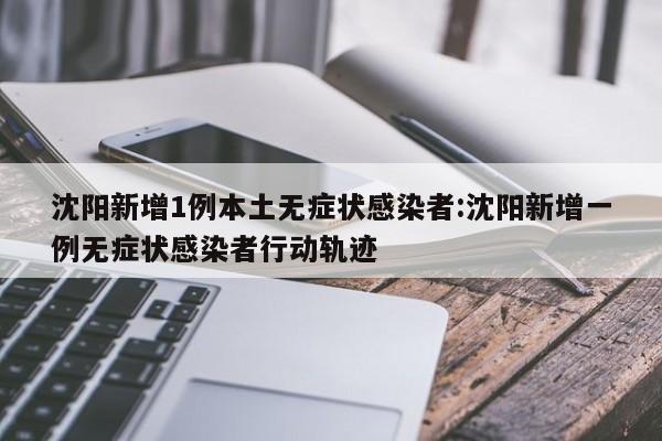 沈阳新增1例本土无症状感染者:沈阳新增一例无症状感染者行动轨迹