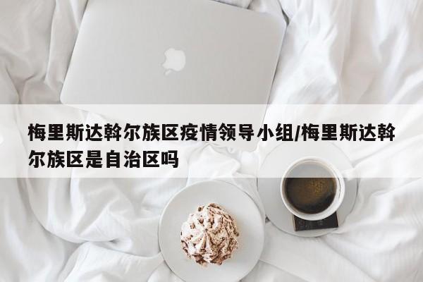梅里斯达斡尔族区疫情领导小组/梅里斯达斡尔族区是自治区吗