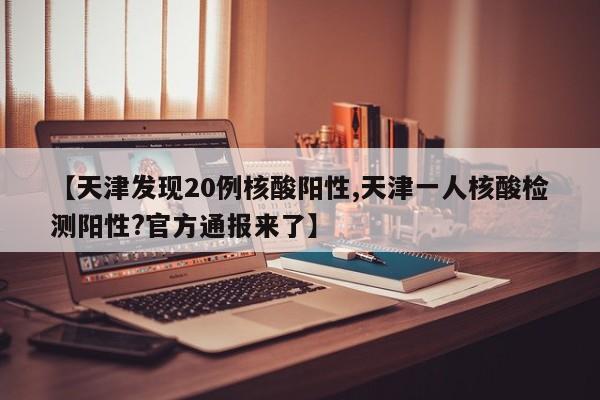 【天津发现20例核酸阳性,天津一人核酸检测阳性?官方通报来了】
