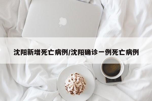 沈阳新增死亡病例/沈阳确诊一例死亡病例