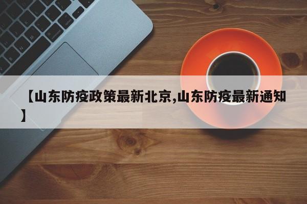 【山东防疫政策最新北京,山东防疫最新通知】
