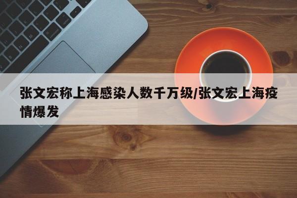 张文宏称上海感染人数千万级/张文宏上海疫情爆发