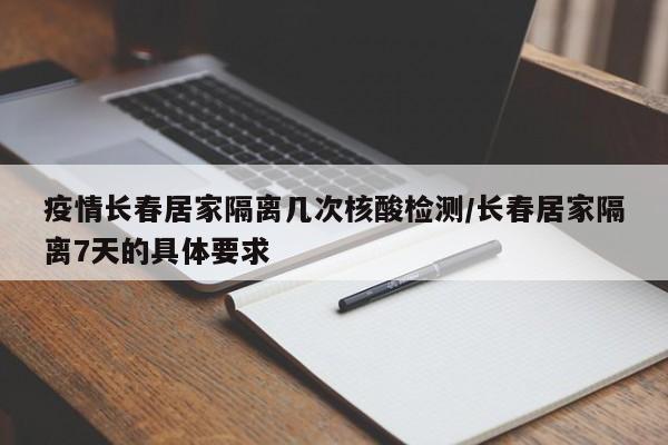 疫情长春居家隔离几次核酸检测/长春居家隔离7天的具体要求