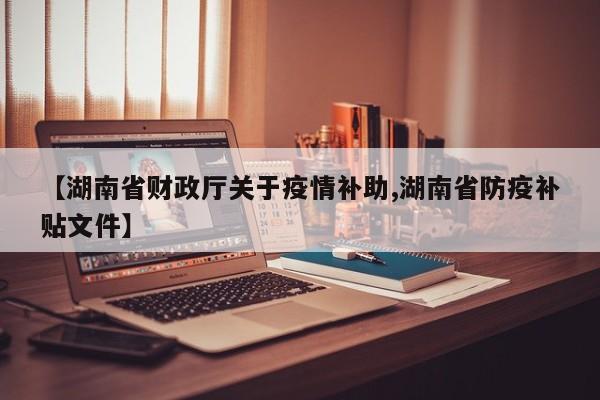 【湖南省财政厅关于疫情补助,湖南省防疫补贴文件】