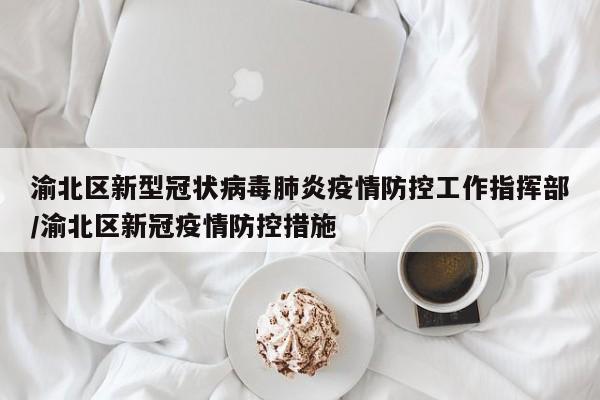 渝北区新型冠状病毒肺炎疫情防控工作指挥部/渝北区新冠疫情防控措施