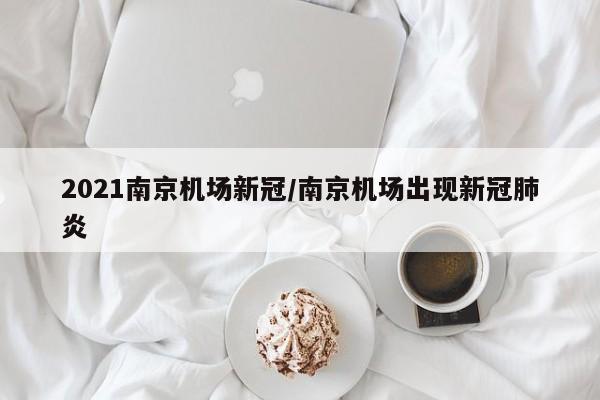 2021南京机场新冠/南京机场出现新冠肺炎
