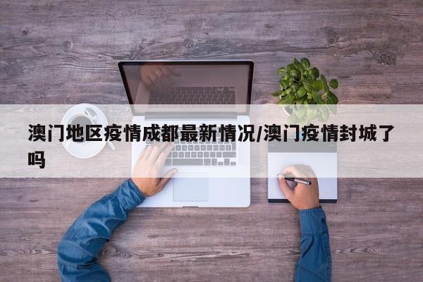 澳门地区疫情成都最新情况/澳门疫情封城了吗