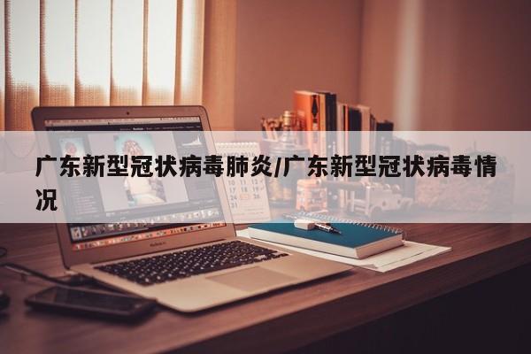 广东新型冠状病毒肺炎/广东新型冠状病毒情况