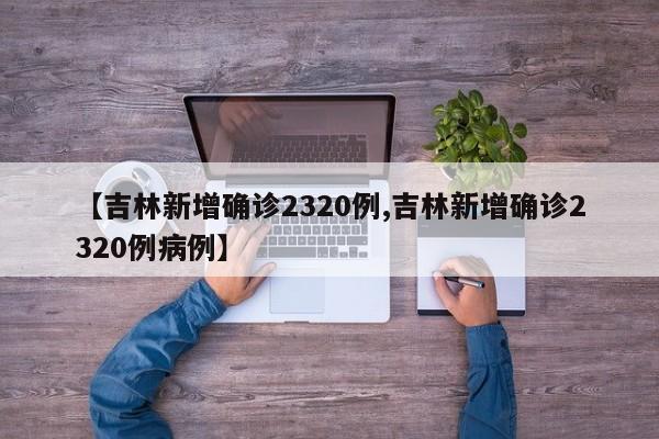 【吉林新增确诊2320例,吉林新增确诊2320例病例】