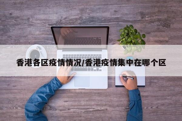 香港各区疫情情况/香港疫情集中在哪个区