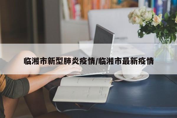 临湘市新型肺炎疫情/临湘市最新疫情