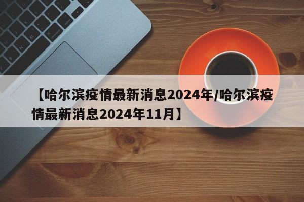 【哈尔滨疫情最新消息2024年/哈尔滨疫情最新消息2024年11月】
