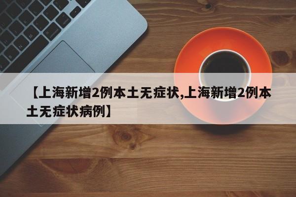 【上海新增2例本土无症状,上海新增2例本土无症状病例】