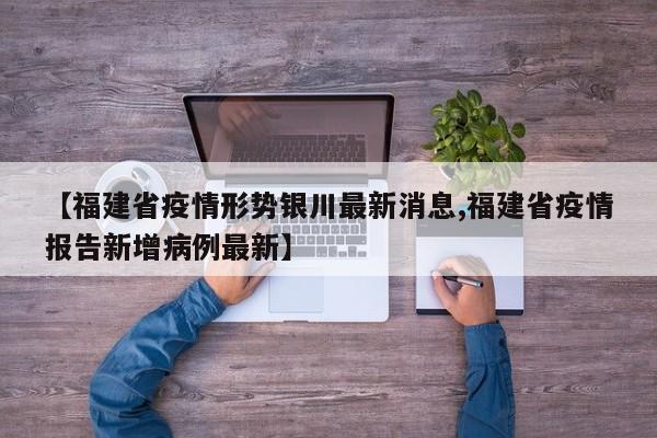 【福建省疫情形势银川最新消息,福建省疫情报告新增病例最新】