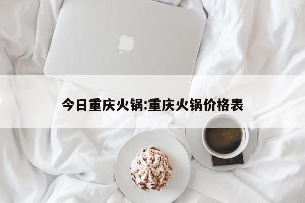 今日重庆火锅:重庆火锅价格表