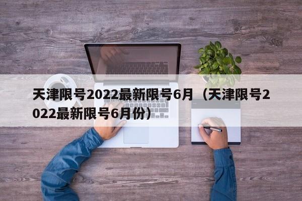 天津限号2022最新限号6月(天津限号2022最新限号6月份)