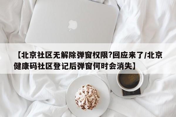 【北京社区无解除弹窗权限?回应来了/北京健康码社区登记后弹窗何时会消失】