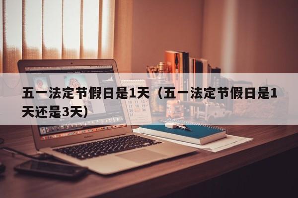 五一法定节假日是1天(五一法定节假日是1天还是3天)