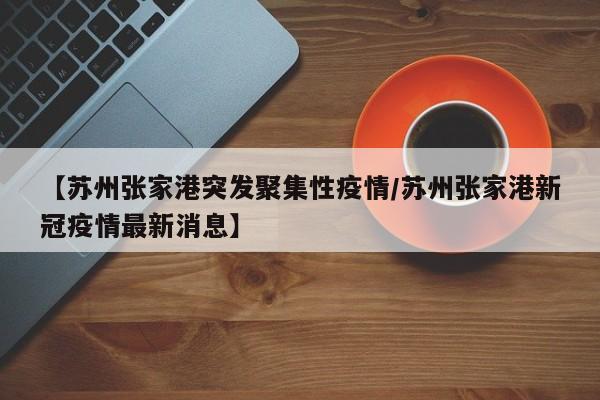 【苏州张家港突发聚集性疫情/苏州张家港新冠疫情最新消息】