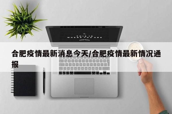 合肥疫情最新消息今天/合肥疫情最新情况通报