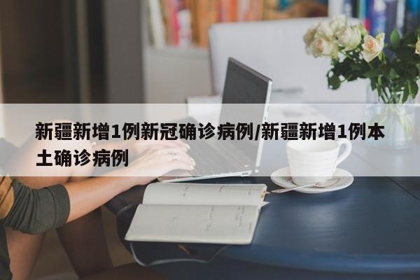 新疆新增1例新冠确诊病例/新疆新增1例本土确诊病例