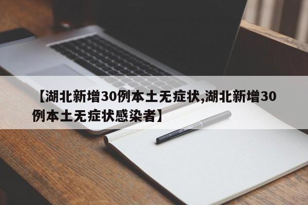 【湖北新增30例本土无症状,湖北新增30例本土无症状感染者】