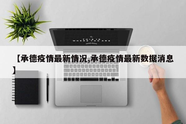 【承德疫情最新情况,承德疫情最新数据消息】