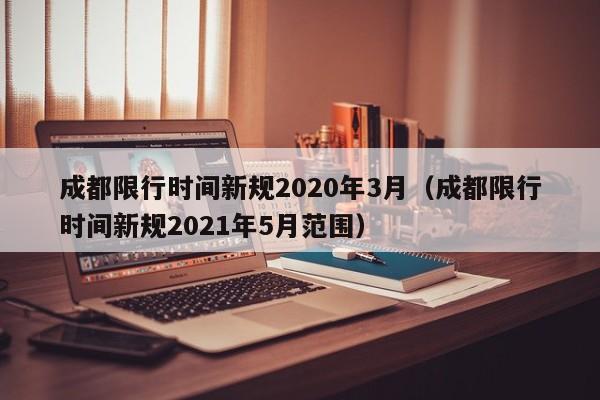 成都限行时间新规2020年3月(成都限行时间新规2021年5月范围)