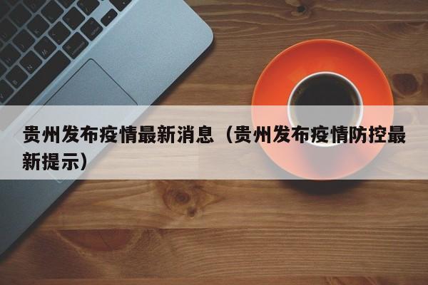 贵州发布疫情最新消息(贵州发布疫情防控最新提示)