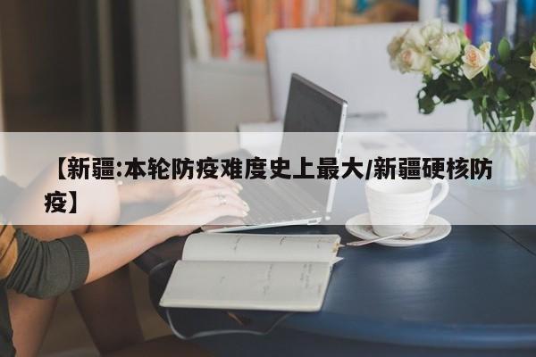 【新疆:本轮防疫难度史上最大/新疆硬核防疫】